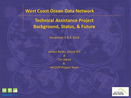 Technical Assistance Project Background, Status, & Future November 3 & 4, 2014 West Coast Ocean Data Network Allison Bailey, Sound GIS & Tim Welch & WCODP.