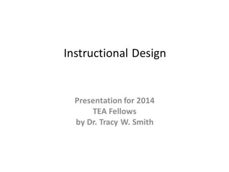 Instructional Design Presentation for 2014 TEA Fellows by Dr. Tracy W. Smith.
