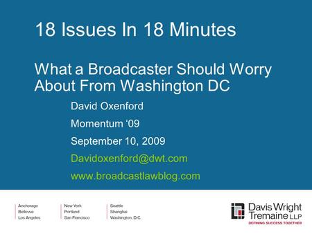 18 Issues In 18 Minutes What a Broadcaster Should Worry About From Washington DC David Oxenford Momentum ‘09 September 10, 2009