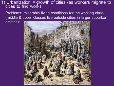 1) Urbanization = growth of cities (as workers migrate to cities to find work) Problems: miserable living conditions for the working class (middle & upper.