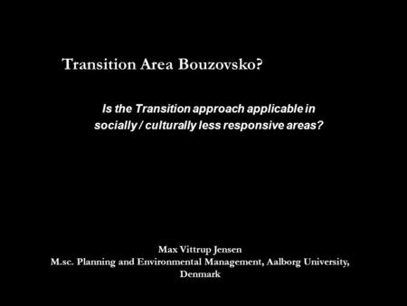 Transition Area Bouzovsko? Max Vittrup Jensen M.sc. Planning and Environmental Management, Aalborg University, Denmark Is the Transition approach applicable.