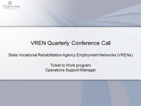 VREN Quarterly Conference Call State Vocational Rehabilitation Agency Employment Networks (VRENs) Ticket to Work program Operations Support Manager.
