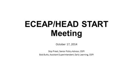ECEAP/HEAD START Meeting October 17, 2014 Skip Priest, Senior Policy Advisor, OSPI Bob Butts, Assistant Superintendent, Early Learning, OSPI.