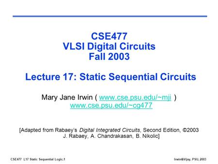 CSE477 L17 Static Sequential Logic.1Irwin&Vijay, PSU, 2003 CSE477 VLSI Digital Circuits Fall 2003 Lecture 17: Static Sequential Circuits Mary Jane Irwin.