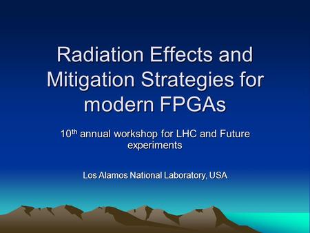 Radiation Effects and Mitigation Strategies for modern FPGAs 10 th annual workshop for LHC and Future experiments Los Alamos National Laboratory, USA.