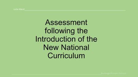 Assessment following the Introduction of the New National Curriculum Julie Ward______________________________________________________________________________.