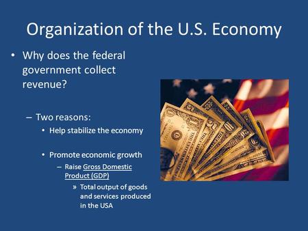 Organization of the U.S. Economy Why does the federal government collect revenue? – Two reasons: Help stabilize the economy Promote economic growth – Raise.