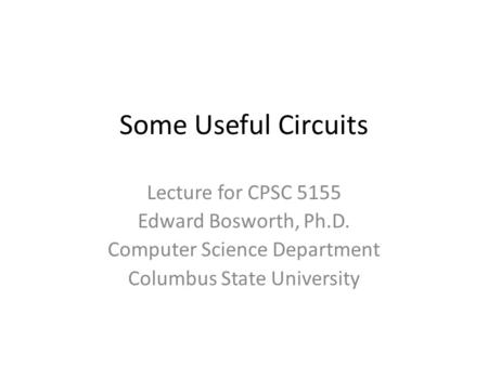 Some Useful Circuits Lecture for CPSC 5155 Edward Bosworth, Ph.D. Computer Science Department Columbus State University.