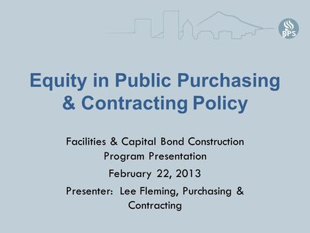 Equity in Public Purchasing & Contracting Policy Facilities & Capital Bond Construction Program Presentation February 22, 2013 Presenter: Lee Fleming,
