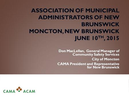 ASSOCIATION OF MUNICIPAL ADMINISTRATORS OF NEW BRUNSWICK MONCTON, NEW BRUNSWICK JUNE 10 TH, 2015 Don MacLellan, General Manager of Community Safety Services.