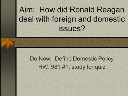 Aim: How did Ronald Reagan deal with foreign and domestic issues? Do Now: Define Domestic Policy HW: 981 #1, study for quiz.