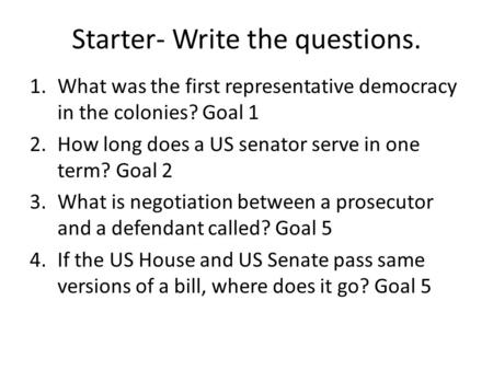 Starter- Write the questions. 1.What was the first representative democracy in the colonies? Goal 1 2.How long does a US senator serve in one term? Goal.