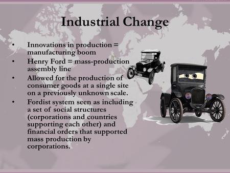 Industrial Change Innovations in production = manufacturing boom Henry Ford = mass-production assembly line Allowed for the production of consumer goods.