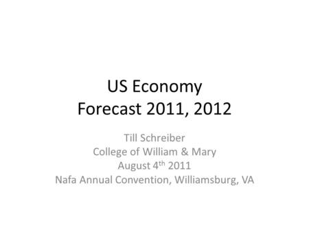 US Economy Forecast 2011, 2012 Till Schreiber College of William & Mary August 4 th 2011 Nafa Annual Convention, Williamsburg, VA.