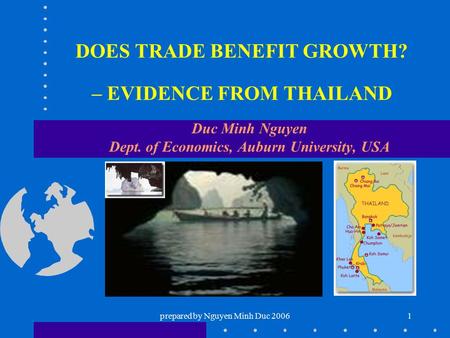 Prepared by Nguyen Minh Duc 20061 DOES TRADE BENEFIT GROWTH? – EVIDENCE FROM THAILAND Duc Minh Nguyen Dept. of Economics, Auburn University, USA.