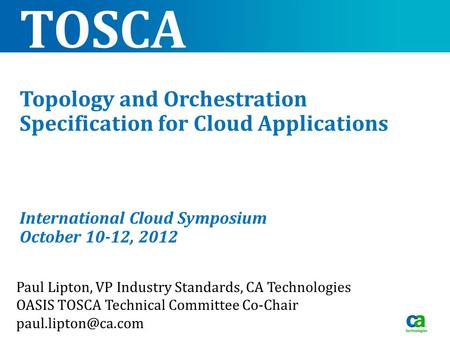 TOSCA Topology and Orchestration Specification for Cloud Applications International Cloud Symposium October 10-12, 2012 Paul Lipton, VP Industry Standards,