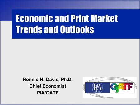 Economic and Print Market Trends and Outlooks Ronnie H. Davis, Ph.D. Chief Economist PIA/GATF.