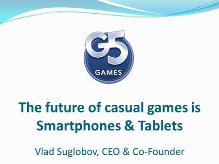 The future of casual games is Smartphones & Tablets Vlad Suglobov, CEO & Co-Founder.