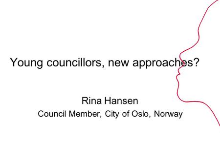 Young councillors, new approaches? Rina Hansen Council Member, City of Oslo, Norway.