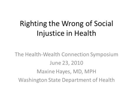 Righting the Wrong of Social Injustice in Health The Health-Wealth Connection Symposium June 23, 2010 Maxine Hayes, MD, MPH Washington State Department.