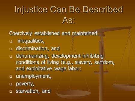 Injustice Can Be Described As: Coercively established and maintained:  inequalities,  discrimination, and  dehumanizing, development-inhibiting conditions.