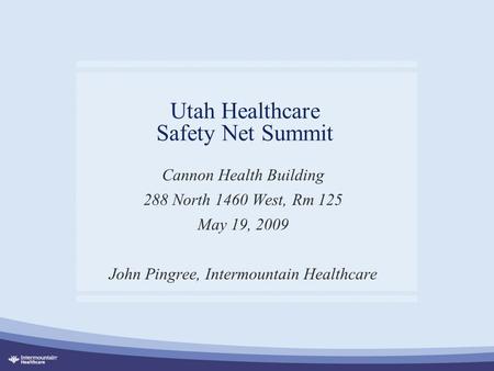 Utah Healthcare Safety Net Summit Cannon Health Building 288 North 1460 West, Rm 125 May 19, 2009 John Pingree, Intermountain Healthcare.