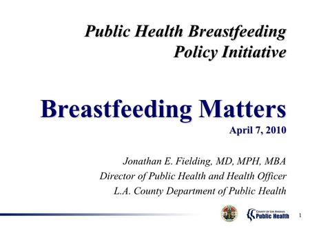 1 Jonathan E. Fielding, MD, MPH, MBA Director of Public Health and Health Officer L.A. County Department of Public Health Public Health Breastfeeding Policy.