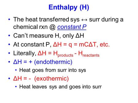 Enthalpy (H) The heat transferred sys ↔ surr during a chemical rxn @ constant P Can’t measure H, only ΔH At constant P, ΔH = q = mCΔT, etc. Literally,