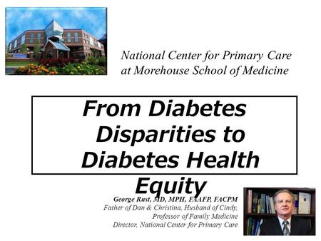 From Diabetes Disparities to Diabetes Health Equity George Rust, MD, MPH, FAAFP, FACPM Father of Dan & Christina, Husband of Cindy, Professor of Family.