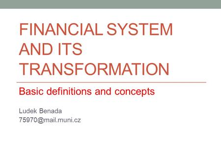 FINANCIAL SYSTEM AND ITS TRANSFORMATION Basic definitions and concepts Ludek Benada