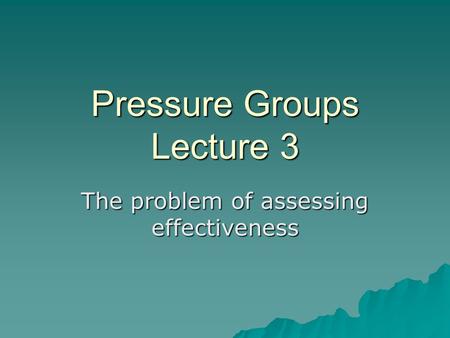 Pressure Groups Lecture 3 The problem of assessing effectiveness.