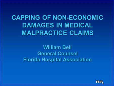 CAPPING OF NON-ECONOMIC DAMAGES IN MEDICAL MALPRACTICE CLAIMS William Bell General Counsel Florida Hospital Association.