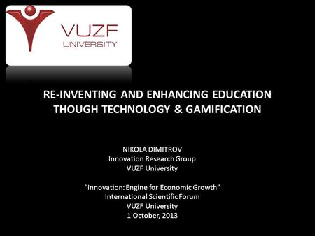 RE-INVENTING AND ENHANCING EDUCATION THOUGH TECHNOLOGY & GAMIFICATION NIKOLA DIMITROV Innovation Research Group VUZF University “Innovation: Engine for.