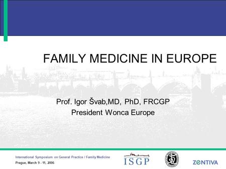 International Symposium on General Practice / Family Medicine Prague, March 9 - 11, 2006 FAMILY MEDICINE IN EUROPE Prof. Igor Švab,MD, PhD, FRCGP President.