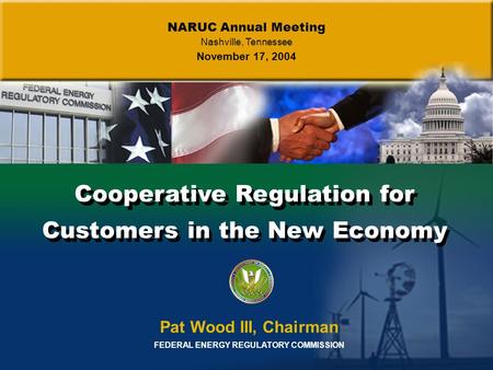 Cooperative Regulation for Customers in the New Economy Pat Wood III, Chairman FEDERAL ENERGY REGULATORY COMMISSION NARUC Annual Meeting Nashville, Tennessee.