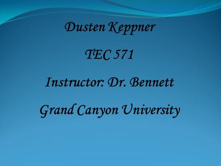 Dusten Keppner TEC 571 Instructor: Dr. Bennett Grand Canyon University.
