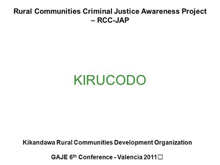 KIRUCODO Kikandawa Rural Communities Development Organization GAJE 6 th Conference - Valencia 2011 Rural Communities Criminal Justice Awareness Project.