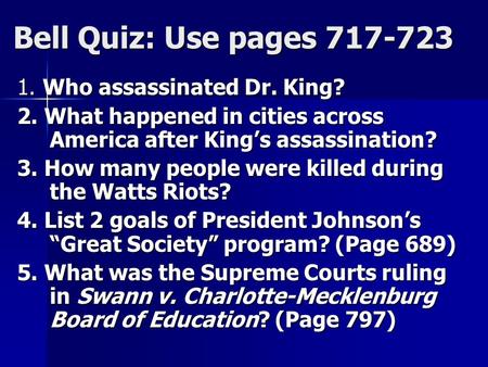 Bell Quiz: Use pages 717-723 1. Who assassinated Dr. King? 2. What happened in cities across America after King’s assassination? 3. How many people were.