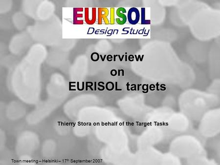 Town meeting – Helsinki – 17 th September 2007 Overview on EURISOL targets Thierry Stora on behalf of the Target Tasks.