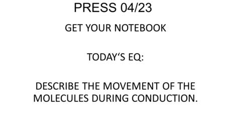 PRESS 04/23 GET YOUR NOTEBOOK TODAY‘S EQ: DESCRIBE THE MOVEMENT OF THE MOLECULES DURING CONDUCTION.