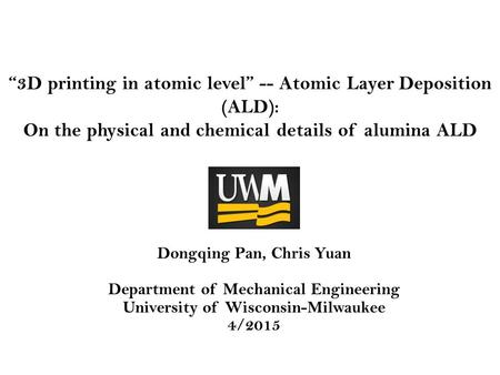 “3D printing in atomic level” -- Atomic Layer Deposition (ALD): On the physical and chemical details of alumina ALD Dongqing Pan, Chris Yuan Department.