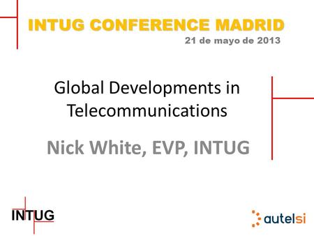 INTUG CONFERENCE MADRID 21 de mayo de 2013 Global Developments in Telecommunications Nick White, EVP, INTUG.