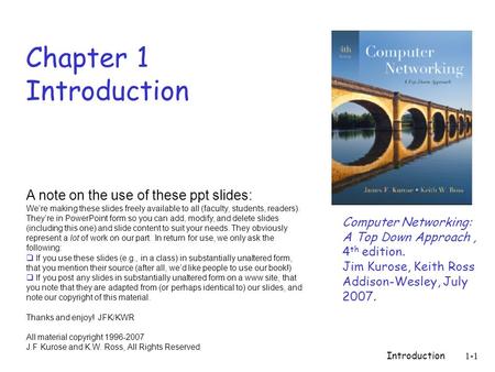 Introduction1-1 Chapter 1 Introduction Computer Networking: A Top Down Approach, 4 th edition. Jim Kurose, Keith Ross Addison-Wesley, July 2007. A note.