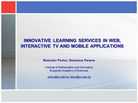INNOVATIVE LEARNING SERVICES IN WEB, INTERACTIVE TV AND MOBILE APPLICATIONS Radoslav Pavlov, Desislava Paneva Institute of Mathematics and Informatics.
