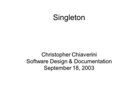 Singleton Christopher Chiaverini Software Design & Documentation September 18, 2003.