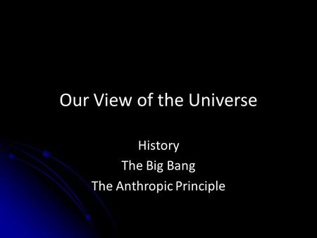 Our View of the Universe History The Big Bang The Anthropic Principle.