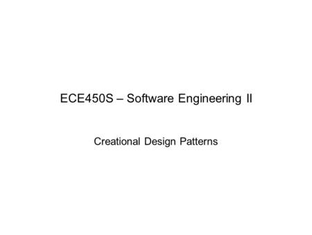 ECE450S – Software Engineering II Creational Design Patterns.