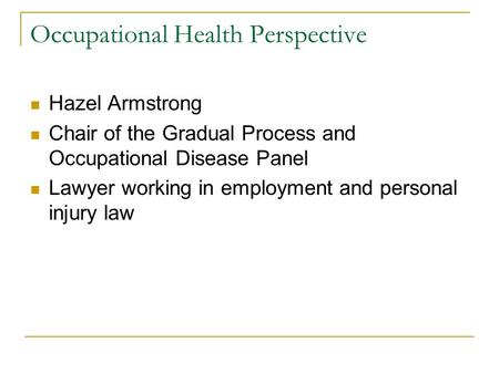 Occupational Health Perspective Hazel Armstrong Chair of the Gradual Process and Occupational Disease Panel Lawyer working in employment and personal injury.
