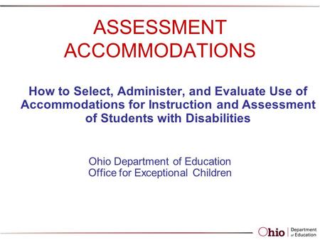 ASSESSMENT ACCOMMODATIONS How to Select, Administer, and Evaluate Use of Accommodations for Instruction and Assessment of Students with Disabilities Ohio.