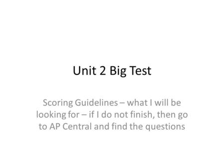 Unit 2 Big Test Scoring Guidelines – what I will be looking for – if I do not finish, then go to AP Central and find the questions.